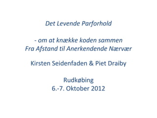Det Levende Parforhold

   - om at knække koden sammen
Fra Afstand til Anerkendende Nærvær

 Kirsten Seidenfaden & Piet Draiby

            Rudkøbing
        6.-7. Oktober 2012
 