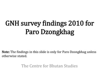 GNH survey findings 2010 for
       Paro Dzongkhag

Note: The findings in this slide is only for Paro Dzongkhag unless
otherwise stated.

             The Centre for Bhutan Studies
 