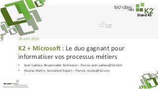 Stand 45
16 avril 2013
• Jean Cadeau, Responsable Technique – France, jean.cadeau@k2.com
• Nicolas Martin, Consultant Expert – France, nicolas@k2.com
K2 + Microsoft : Le duo gagnant pour
informatiser vos processus métiers
 