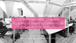 Comment permettre au service
Marketing de relayer les opérations de
communication de l’entreprise ?
Démo de l’interface gestionnaire Letsignit
 