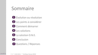 Sommaire
       1 Évolution ou révolution
       2 Les points à considérer
       3 Comment démarrer
       4 Les solutions
       5 La solution O.N.E.
       6 Conclusion
       7 Questions / Réponses



P. 3    14.02.2013   TechDays Session BYOD
 