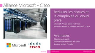 tech.days 2015#mstechdaysSESSION
Réduisez les risques et
la complexité du cloud
privé
Microsoft Private Cloud Fast Track
Solutions testées et validées Microsoft - Cisco
Avantages
Déploiement rapide
Modularité et flexibilité des choix
Solution prête à l’emploi
 