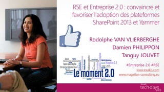 RSE et Entreprise 2.0 : convaincre et
favoriser l'adoption des plateformes
         SharePoint 2013 et Yammer

       Rodolphe VAN VLIERBERGHE
               Damien PHILIPPON
                  Tanguy JOUVET
                       #Entreprise 2.0 #RSE
                             www.exakis.com
                   www.magellan-consulting.eu
 