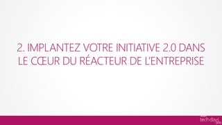 2. IMPLANTEZ VOTRE INITIATIVE 2.0 DANS
LE CŒUR DU RÉACTEUR DE L’ENTREPRISE
 