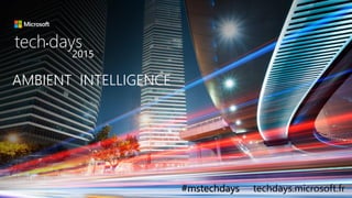tech.days 2015#mstechdaysSESSION
AMBIENT INTELLIGENCE
tech days•
2015
#mstechdays techdays.microsoft.fr
 