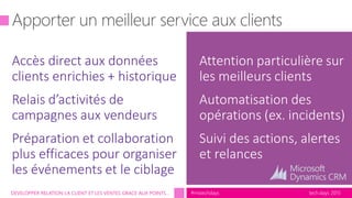 tech.days 2015#mstechdaysDEVELOPPER RELATION LA CLIENT ET LES VENTES GRACE AUX POINTS…
Attention particulière sur
les meilleurs clients
Automatisation des
opérations (ex. incidents)
Suivi des actions, alertes
et relances
 