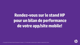 © Copyright 2012 Hewlett-Packard Development Company, L.P. The information contained herein is subject to change without notice.
Rendez-voussurlestandHP
pourunbilandeperformance
devotreapp/sitemobile!
 