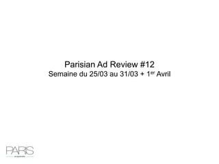 Parisian Ad Review #12
Semaine du 25/03 au 31/03 + 1er Avril
 
