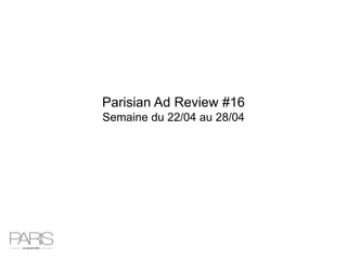 Parisian Ad Review #16
Semaine du 22/04 au 28/04
 