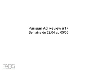 Parisian Ad Review #17
Semaine du 29/04 au 05/05
 