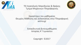 ΤΕΙ Ανατολικής Μακεδονίας & Θράκης
Τμήμα Μηχανικών Πληροφορικής
Εργαστήριο του μαθήματος
Θεωρίες Μάθησης και Διδασκαλίας στην Πληροφορική
aetma.gr
Εκπαιδευτικά βιντεομαθήματα
Ιστορίας Α’ Γυμνασίου
Copyright 2017
 