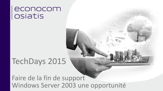 TechDays 2015
Faire de la fin de support
Windows Server 2003 une opportunité
 
