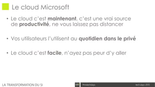 tech.days 2015#mstechdaysLA TRANSFORMATION DU SI
Le cloud Microsoft
• Le cloud c’est maintenant, c’est une vrai source
de productivité, ne vous laissez pas distancer
• Vos utilisateurs l’utilisent au quotidien dans le privé
• Le cloud c’est facile, n’ayez pas peur d’y aller
 