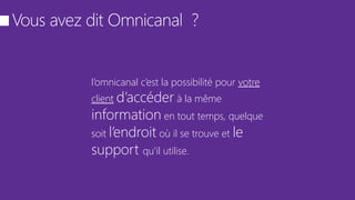 l’omnicanal c’est la possibilité pour votre
client d’accéder à la même
information en tout temps, quelque
soit l’endroit où il se trouve et le
support qu’il utilise.
 