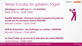 PAR 207 - Connected Workforce – Réussir votre transformation digitale
Développer en natif avec C++11 (LAN301)
Mardi 12 février : 13h00-14h00
Flexible Workstyle : Comment réussir l'évolution du poste de
travail vers les nouveaux devices (PAR206)
Mercredi 13 février : 11h00-12h00
ALM & eCommerce : des challenges en continu ! (ALM204)
Mercredi 13 février : 17h30-18h30
Le Cloud Public au service de la réduction des coûts (RDI102)
Jeudi 14 février : 13h00-14h00
Venez écoutez les speakers Sogeti
 