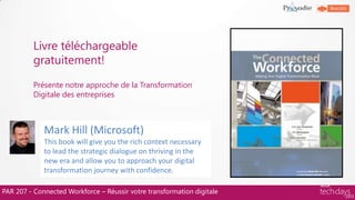 Livre téléchargeable
gratuitement!
Présente notre approche de la Transformation
Digitale des entreprises
PAR 207 - Connected Workforce – Réussir votre transformation digitale
Mark Hill (Microsoft)
This book will give you the rich context necessary
to lead the strategic dialogue on thriving in the
new era and allow you to approach your digital
transformation journey with confidence.
 