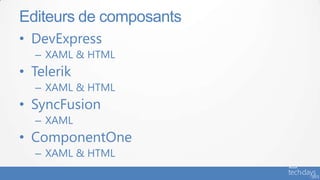 • DevExpress
– XAML & HTML
• Telerik
– XAML & HTML
• SyncFusion
– XAML
• ComponentOne
– XAML & HTML
Editeurs de composants
 