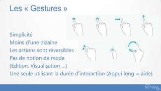 Simplicité
Moins d’une dizaine
Les actions sont réversibles
Pas de notion de mode
(Edition, Visualisation …)
Une seule utilisant la durée d’interaction (Appui long = aide)
Les « Gestures »
 