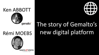 Ken ABBOTT
Rémi MOEBS
The story of Gemalto’s
new digital platform
 