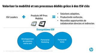 ©2015 Hewlett-Packard Development Company, L.P. The information contained herein is subject to change without notice.19
Partenariat
Vente
Valoriser la mobilité et ses processus dédiés grâce à des ISV clés
+ =ISV Leaders
Produits HP Pros
Mobiles
Développement
de solutions
end to end
Partenariat
Marketing
• Solutions adaptées,
• Productivité renforcée,
• Nouvelles opportunités de
collaboration directes et indirectes
Ecosystème ISV
 