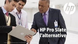 © Copyright 2014 Hewlett-Packard Development Company,L.P. The information contained herein is subject to change without notice.
HP Pro Slate
l’alternative
 