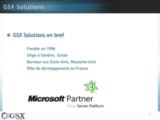 GSX Solutions en bref

     Fondée en 1996
     Siège à Genève, Suisse
     Bureaux aux Etats-Unis, Royaume-Unis
     Pôle de développement en France




                                            3
 