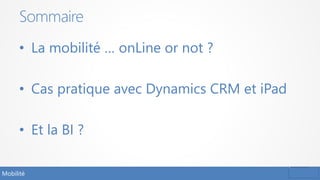 • La mobilité … onLine or not ?
• Cas pratique avec Dynamics CRM et iPad
• Et la BI ?
Sommaire
Mobilité
 