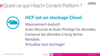 tech.days 2015#mstechdaysSESSION
Massivement évolutif.
Auto-Sécurise et Auto-Protège les données.
Conserve les données à long terme.
Rentable.
Virtualise tout stockage*
HCP est un stockage Cloud
* Incluant le Cloud Public
 
