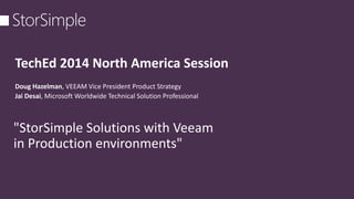 TechEd 2014 North America Session
Doug Hazelman, VEEAM Vice President Product Strategy
Jai Desai, Microsoft Worldwide Technical Solution Professional
"StorSimple Solutions with Veeam
in Production environments"
 