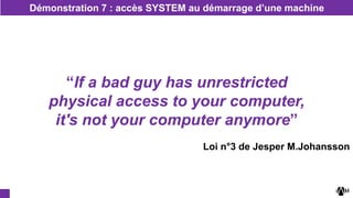 Démonstration 7 : accès SYSTEM au démarrage d’une machine
“If a bad guy has unrestricted
physical access to your computer,
it's not your computer anymore”
Loi n°3 de Jesper M.Johansson
 