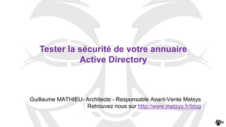 Tester la sécurité de votre annuaire
Active Directory
Guillaume MATHIEU- Architecte - Responsable Avant-Vente Metsys
Retrouvez nous sur http://www.metsys.fr/blog
 