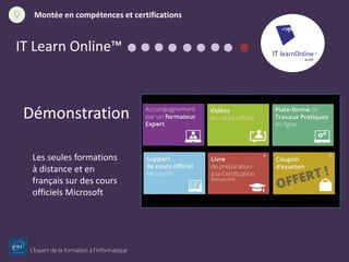 L’Expert de la formation à l’informatique
Montée en compétences et certifications
IT Learn Online™
Démonstration
Les seules formations
à distance et en
français sur des cours
officiels Microsoft
 