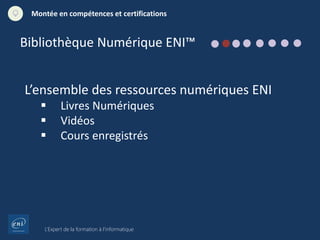 L’Expert de la formation à l’informatique
Montée en compétences et certifications
L’ensemble des ressources numériques ENI
 Livres Numériques
 Vidéos
 Cours enregistrés
Bibliothèque Numérique ENI™
 