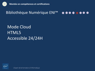 L’Expert de la formation à l’informatique
Montée en compétences et certifications
Mode Cloud
HTML5
Accessible 24/24H
Bibliothèque Numérique ENI™
 