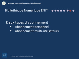 L’Expert de la formation à l’informatique
Montée en compétences et certifications
Deux types d’abonnement
 Abonnement personnel
 Abonnement multi-utilisateurs
Bibliothèque Numérique ENI™
 