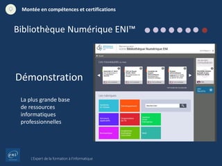 L’Expert de la formation à l’informatique
Montée en compétences et certifications
Démonstration
La plus grande base
de ressources
informatiques
professionnelles
Bibliothèque Numérique ENI™
 