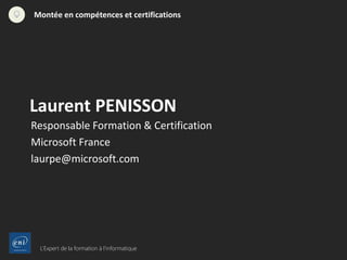 L’Expert de la formation à l’informatique
Montée en compétences et certifications
Laurent PENISSON
Responsable Formation & Certification
Microsoft France
laurpe@microsoft.com
 