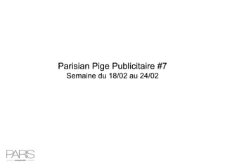 Parisian Pige Publicitaire #7
  Semaine du 18/02 au 24/02
 