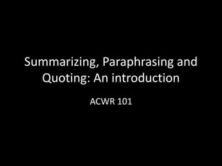 Summarizing, Paraphrasing and 
Quoting: An introduction 
ACWR 101 
 