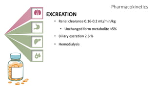 Pharmacokinetics
EXCREATION
• Renal clearance 0.16-0.2 mL/min/kg
• Unchanged form metabolite <5%
• Biliary excretion 2.6 %
• Hemodialysis
 