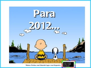 Para
    2012...


                                                     LIGA O SOM.
                                                     CLICA PARA
Música: Perdoa, com Eduardo Lages e sua Orquestra.   AVANÇAR.
 