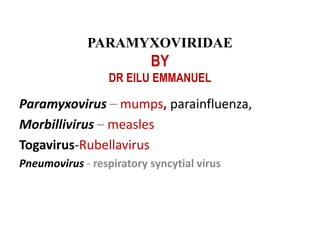 Paramyxovirus – mumps, parainfluenza,
Morbillivirus – measles
Togavirus-Rubellavirus
Pneumovirus - respiratory syncytial virus
PARAMYXOVIRIDAE
BY
DR EILU EMMANUEL
 