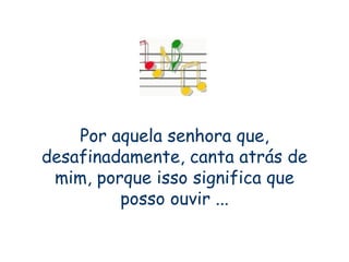 Por aquela senhora que, desafinadamente, canta atrás de mim, porque isso significa que posso ouvir ... 