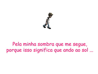 Pela minha sombra que me segue, porque isso significa que ando ao sol ... 