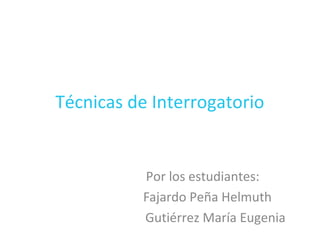 Técnicas de Interrogatorio
Por los estudiantes:
Fajardo Peña Helmuth
Gutiérrez María Eugenia
 