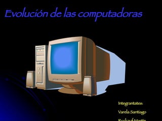 Evolución de las computadoras Integrantates: Varela Santiago Ruckauf Martín 