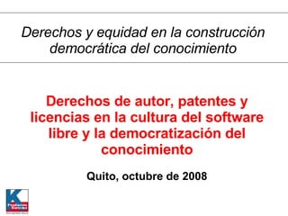 Derechos de autor, patentes y licencias en la cultura del software libre y la democratización del conocimiento Quito, octubre de 2008 Derechos y equidad en la construcción democrática del conocimiento 