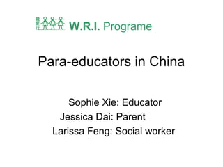 Para-educators in China
Sophie Xie: Educator
Jessica Dai: Parent
Larissa Feng: Social worker
W.R.I. Programe
 