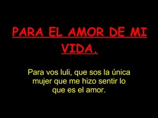 PARA EL AMOR DE MI VIDA. Para vos luli, que sos la única mujer que me hizo sentir lo que es el amor. 