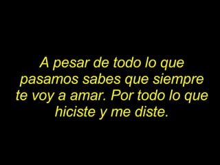 A pesar de todo lo que pasamos sabes que siempre te voy a amar. Por todo lo que hiciste y me diste. 